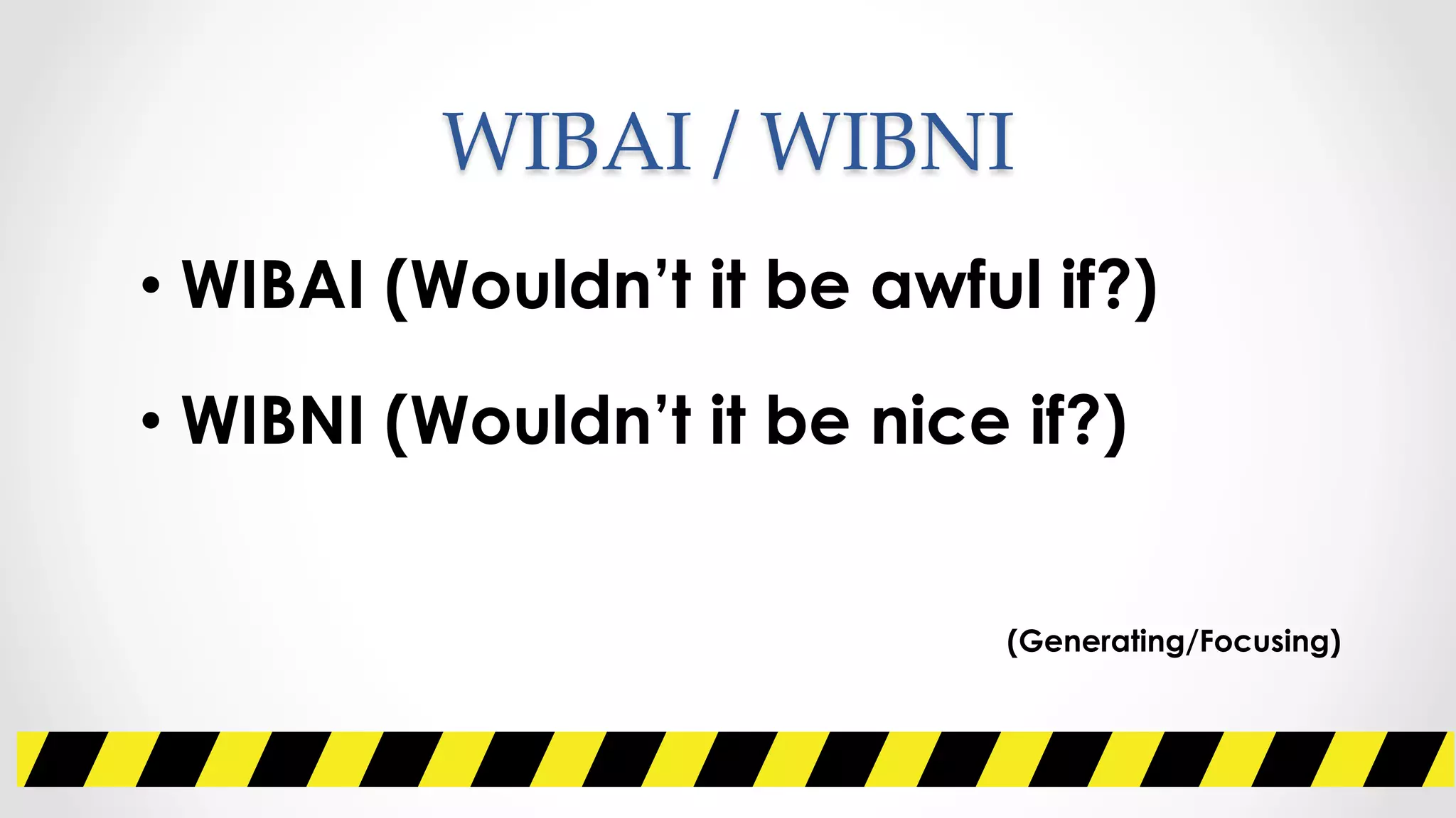 WIBAI  /  WIBNI	
• WIBAI (Wouldn’t it be awful if?)
• WIBNI (Wouldn’t it be nice if?)
(Generating/Focusing)
 
