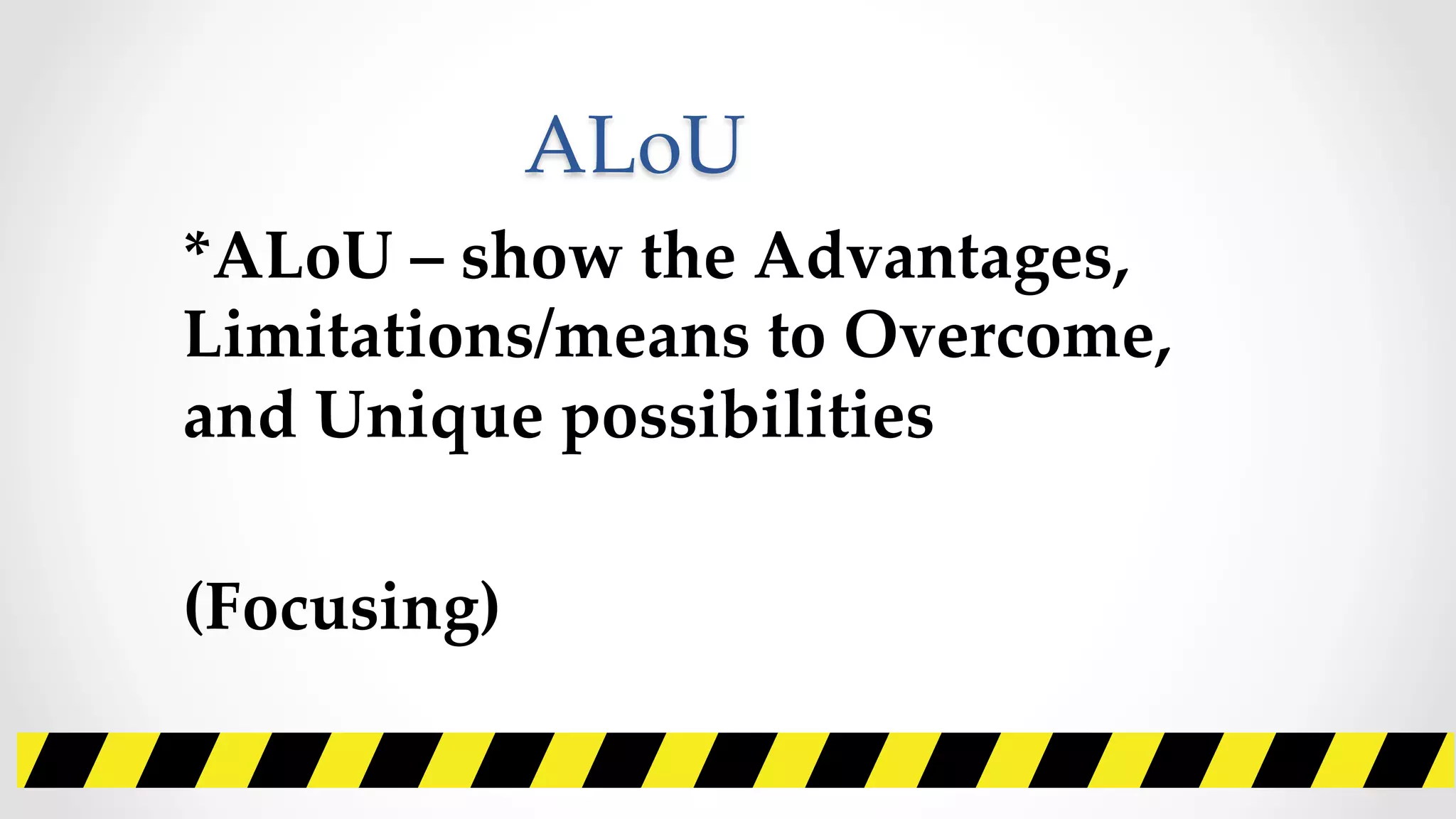 ALoU	
*ALoU  –  show  the  Advantages,  
Limitations/means  to  Overcome,  
and  Unique  possibilities	
  	
(Focusing)	
 
