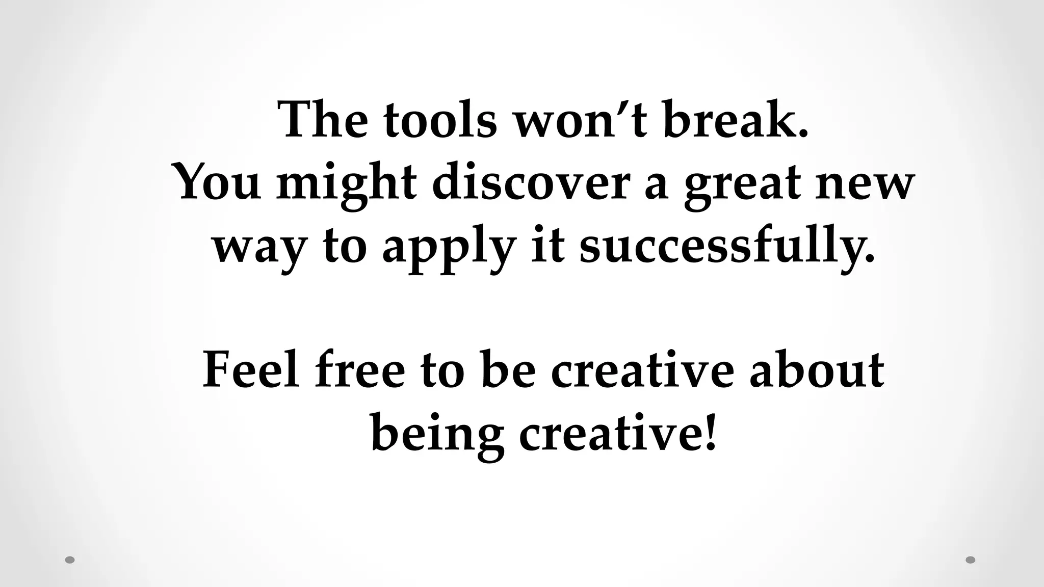 The  tools  won’t  break.    	
You  might  discover  a  great  new  
way  to  apply  it  successfully.    	
	
Feel  free  to  be  creative  about  
being  creative!	
 