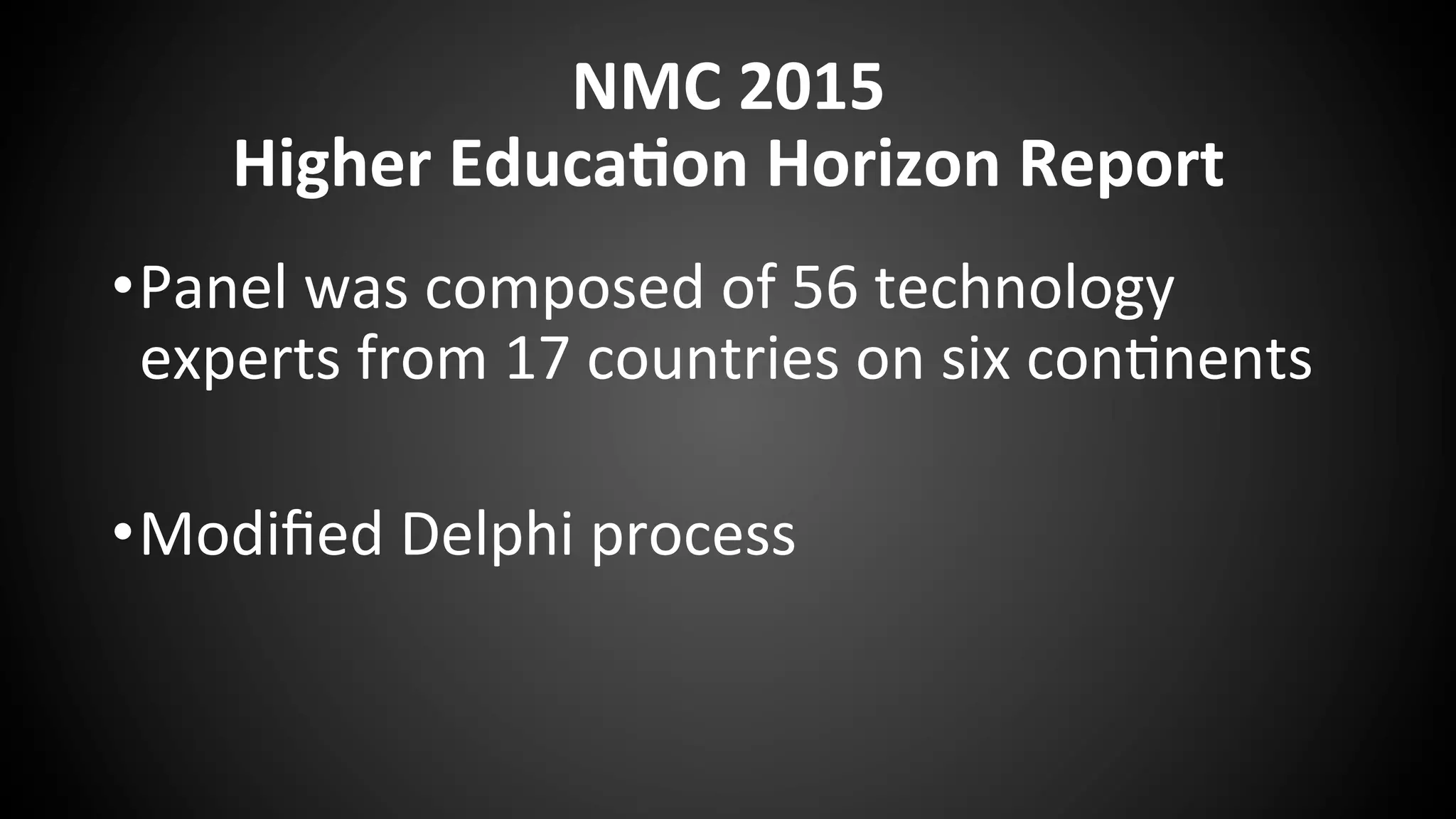 NMC	
  2015	
  	
  
Higher	
  Educa:on	
  Horizon	
  Report	
  
• Panel	
  was	
  composed	
  of	
  56	
  technology	
  
experts	
  from	
  17	
  countries	
  on	
  six	
  con:nents	
  
	
  	
  
• Modiﬁed	
  Delphi	
  process	
  
	
  
 