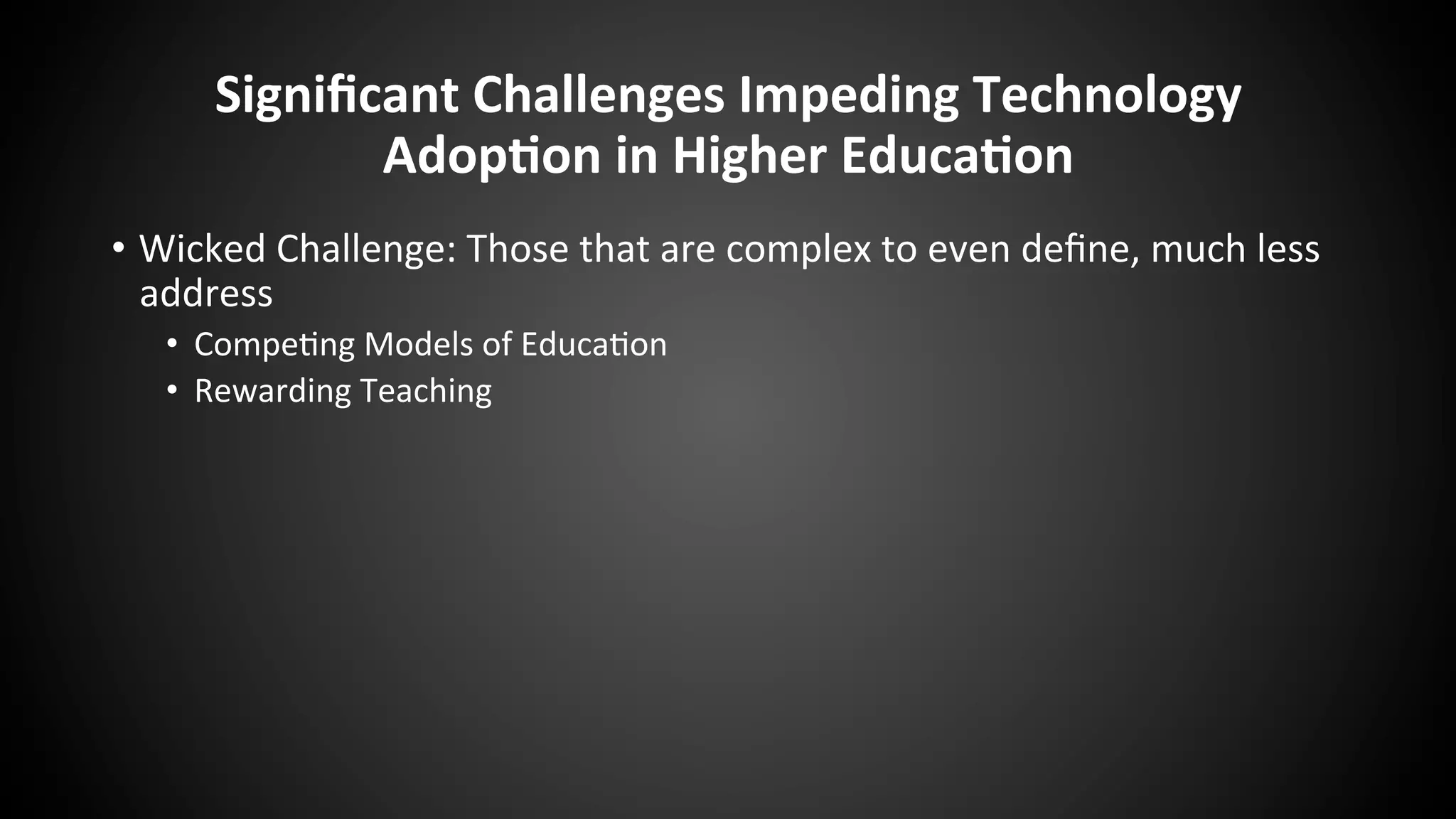 Signiﬁcant	
  Challenges	
  Impeding	
  Technology	
  
Adop:on	
  in	
  Higher	
  Educa:on	
  
•  Wicked	
  Challenge:	
  Those	
  that	
  are	
  complex	
  to	
  even	
  deﬁne,	
  much	
  less	
  
address	
  
•  Compe:ng	
  Models	
  of	
  Educa:on	
  
•  Rewarding	
  Teaching	
  
 