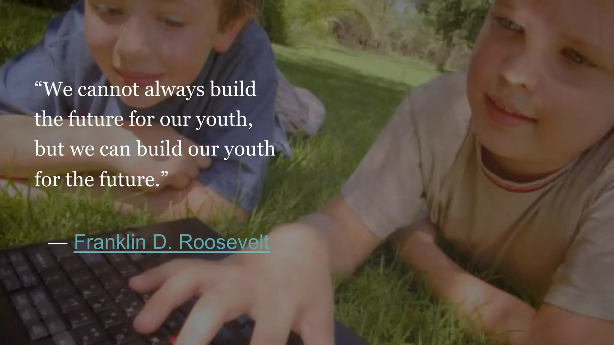 “We cannot always build
the future for our youth,
but we can build our youth
for the future.”
― Franklin D. Roosevelt
 
