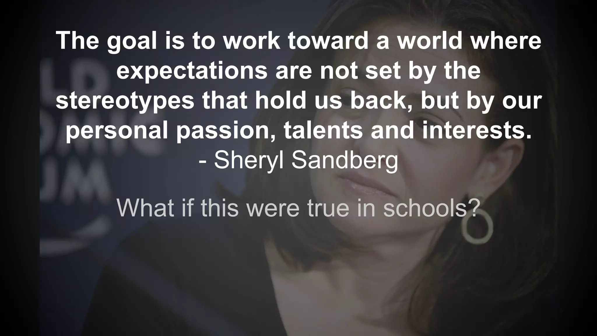 What if this were true in schools?
The goal is to work toward a world where
expectations are not set by the
stereotypes that hold us back, but by our
personal passion, talents and interests.
- Sheryl Sandberg
 