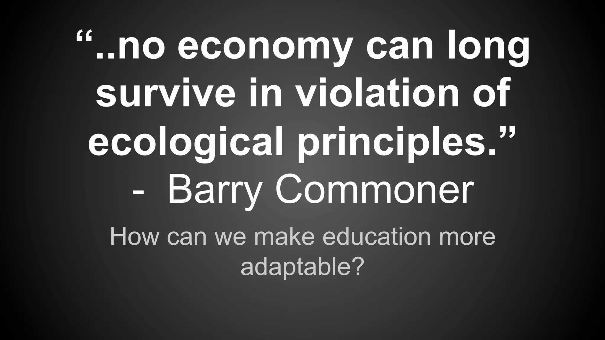 How can we make education more
adaptable?
“..no economy can long
survive in violation of
ecological principles.”
-  Barry Commoner
 