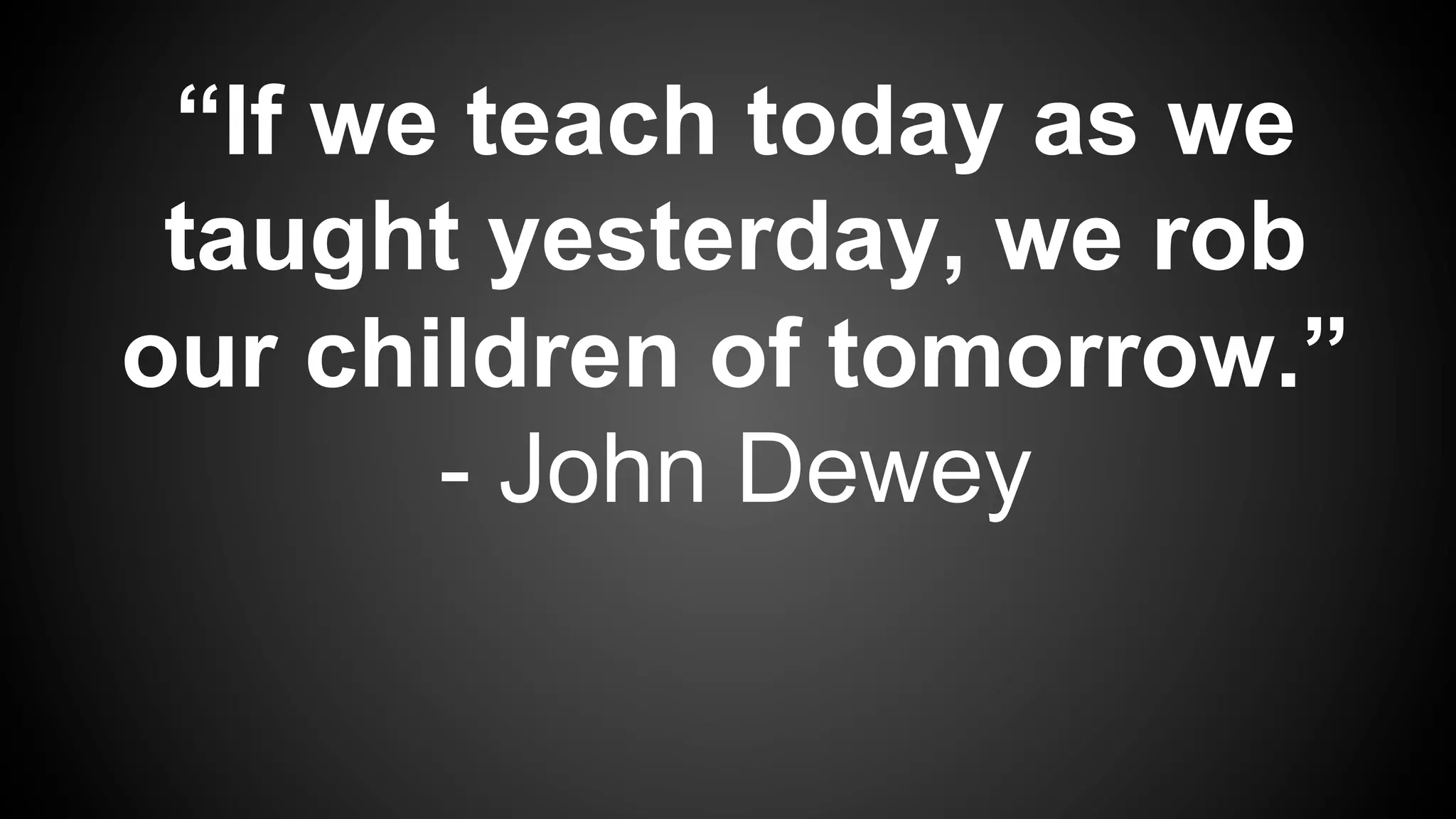 “If we teach today as we
taught yesterday, we rob
our children of tomorrow.”
- John Dewey
 