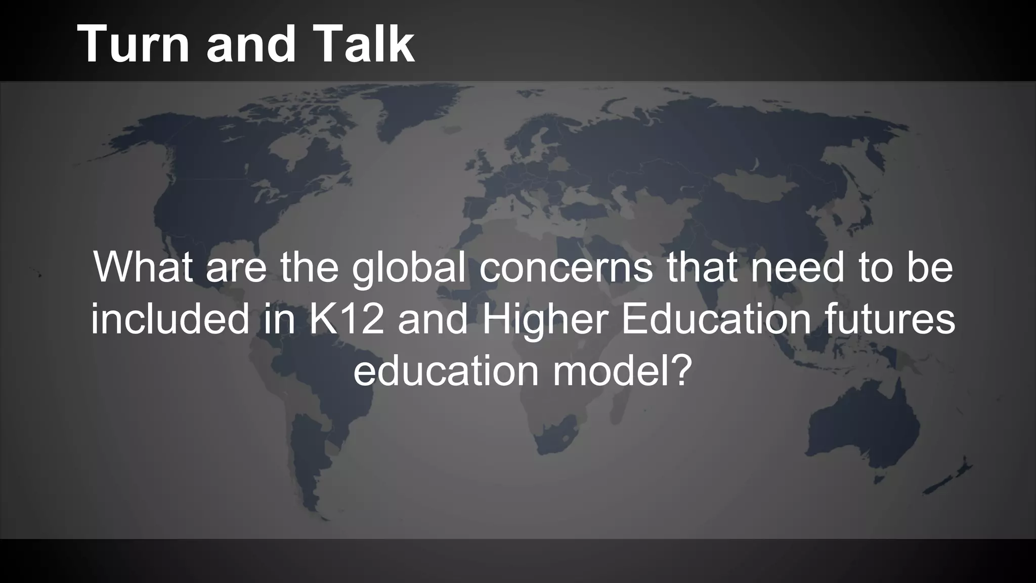 What are the global concerns that need to be
included in K12 and Higher Education futures
education model?
Turn and Talk
 