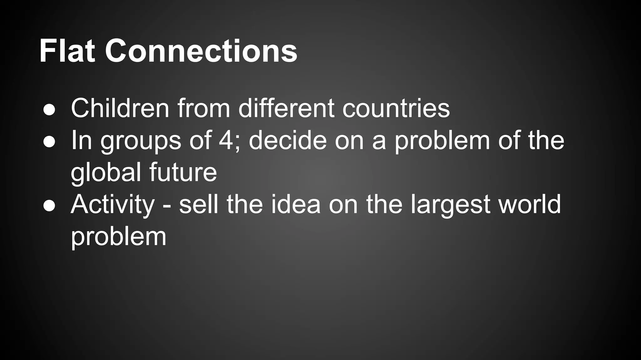 Flat Connections
●  Children from different countries
●  In groups of 4; decide on a problem of the
global future
●  Activity - sell the idea on the largest world
problem
 