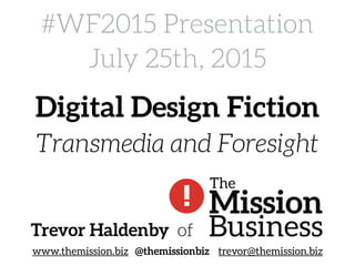 #WF2015 Presentation
July 25th, 2015
www.themission.biz @themissionbiz trevor@themission.biz
Trevor Haldenby of
Digital Design Fiction
Transmedia and Foresight
 