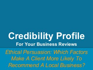 Credibility Profile
For Your Business Reviews
Ethical Persuasion: Which Factors
Make A Client More Likely To
Recommend A Local Business?
 
