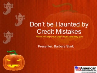 Don’t be Haunted by Credit Mistakes  Ways to keep your credit from haunting you Presenter: Barbara Stark 