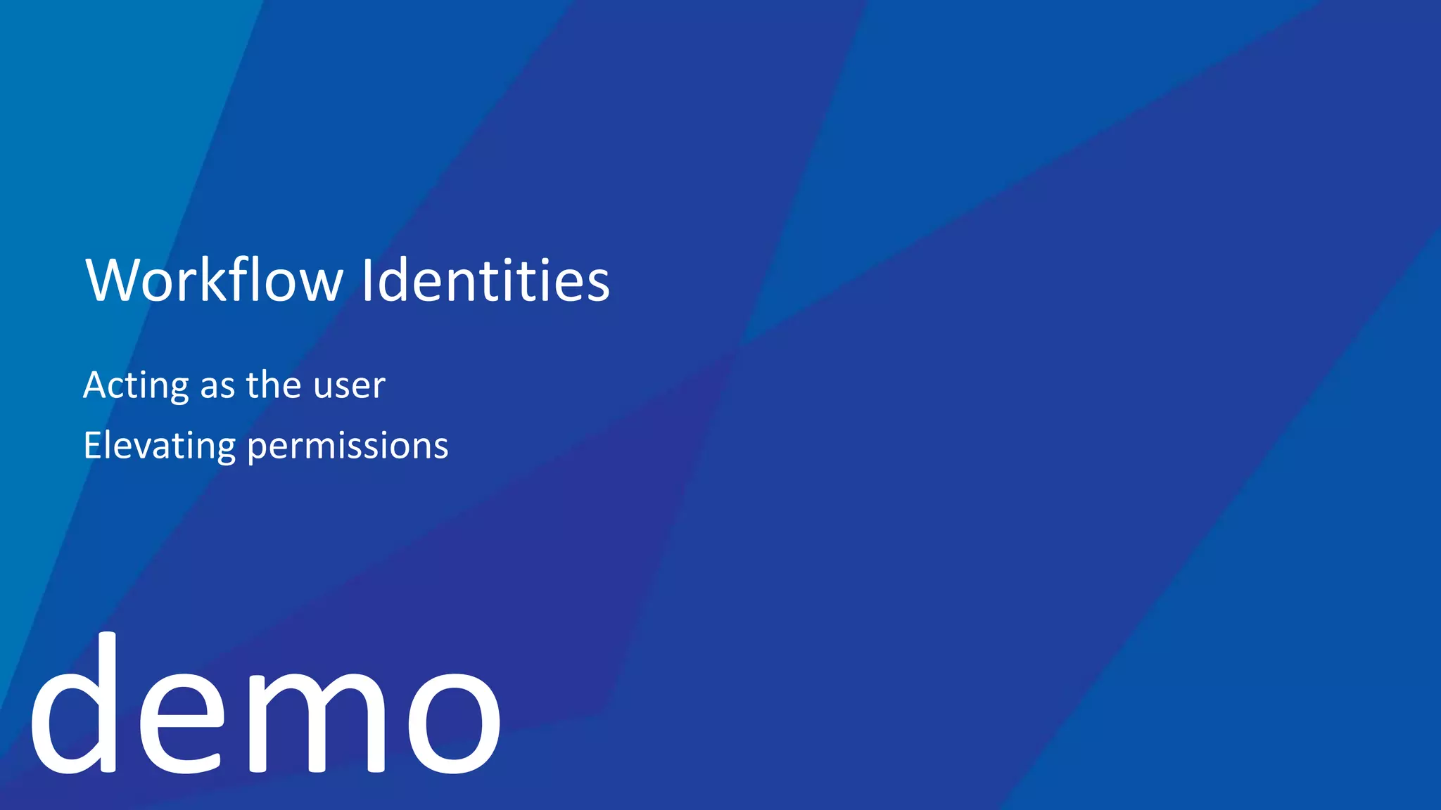 demo
Workflow Identities
Acting as the user
Elevating permissions
 