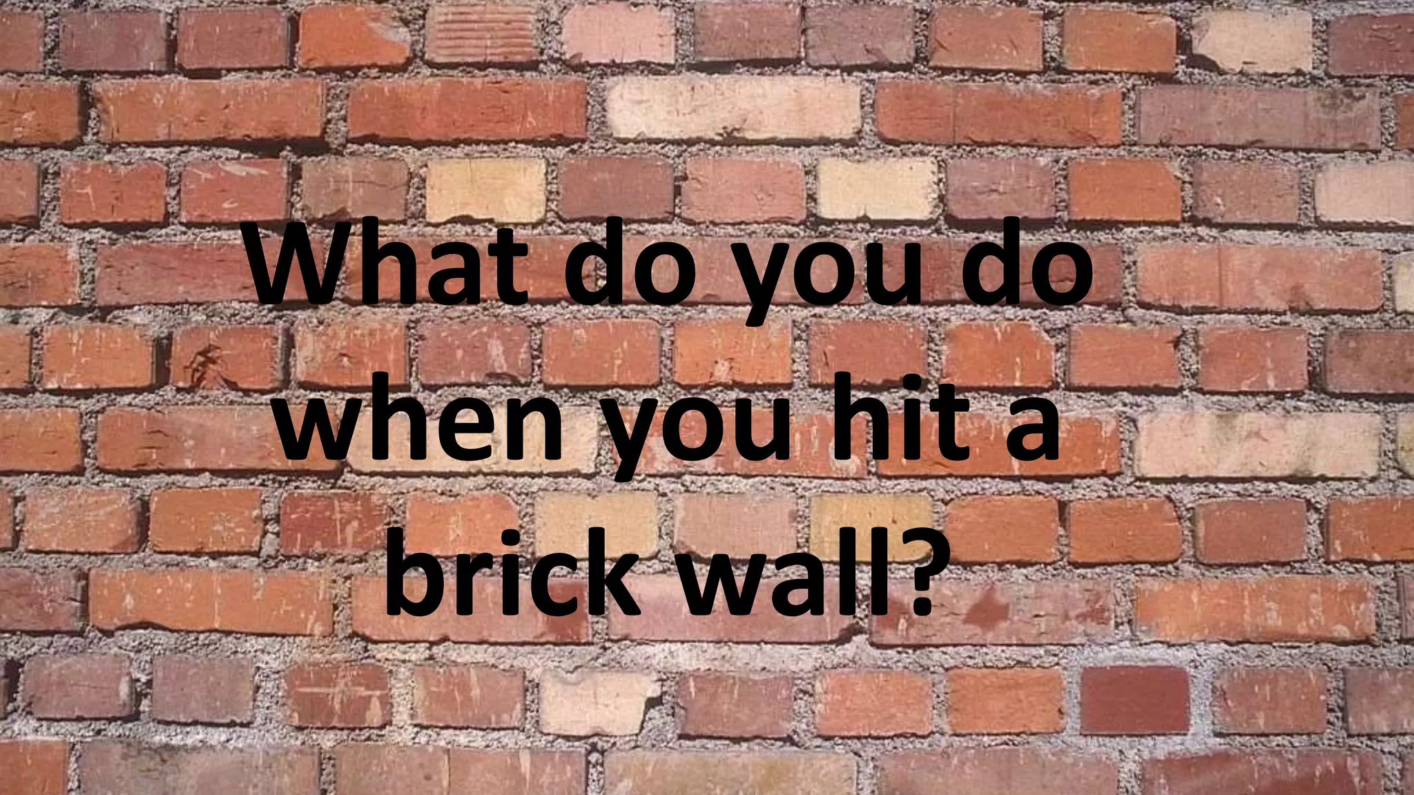 What do you do
when you hit a
brick wall?
 