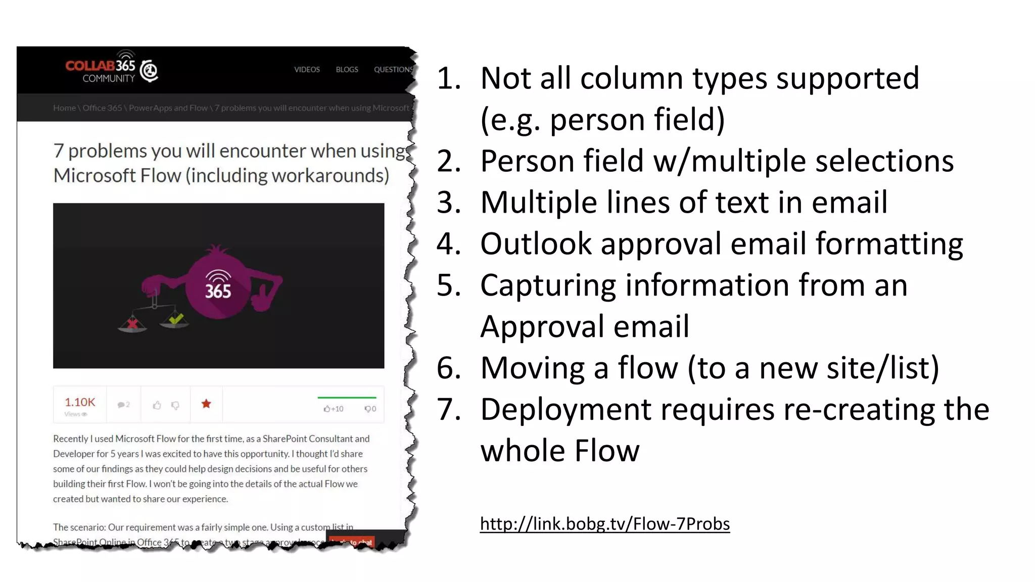 1. Not all column types supported
(e.g. person field)
2. Person field w/multiple selections
3. Multiple lines of text in email
4. Outlook approval email formatting
5. Capturing information from an
Approval email
6. Moving a flow (to a new site/list)
7. Deployment requires re-creating the
whole Flow
http://link.bobg.tv/Flow-7Probs
 