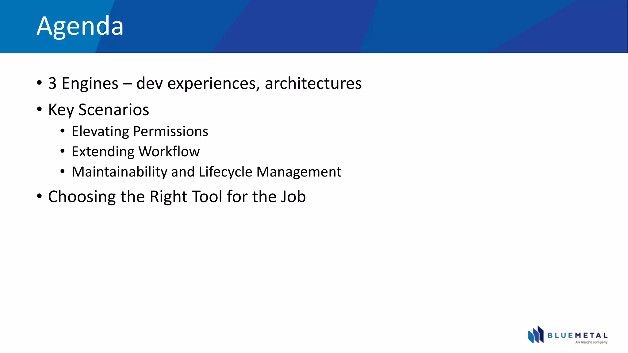 Agenda
• 3 Engines – dev experiences, architectures
• Key Scenarios
• Elevating Permissions
• Extending Workflow
• Maintainability and Lifecycle Management
• Choosing the Right Tool for the Job
 