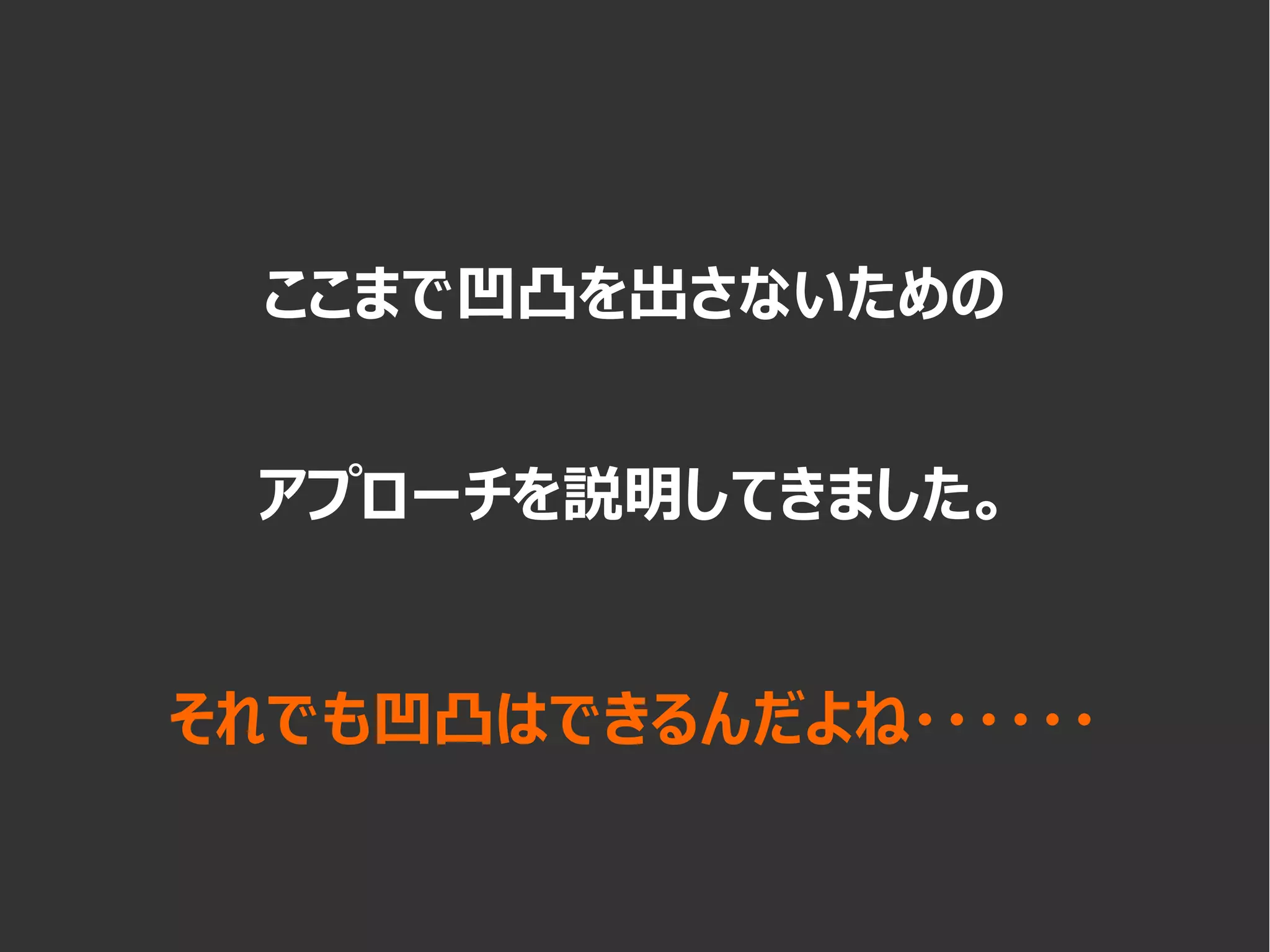 ここまで凹凸を出さないための
アプローチを説明してきました。
それでも凹凸はできるんだよね・・・・・・
 