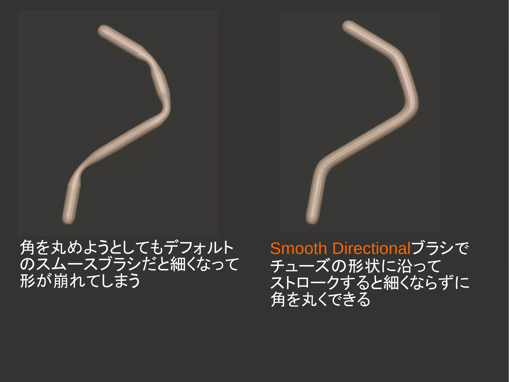 角を丸めようとしてもデフォルト
のスムースブラシだと細くなって
形が崩れてしまう
Smooth Directionalブラシで
チューズの形状に沿って
ストロークすると細くならずに
角を丸くできる
 