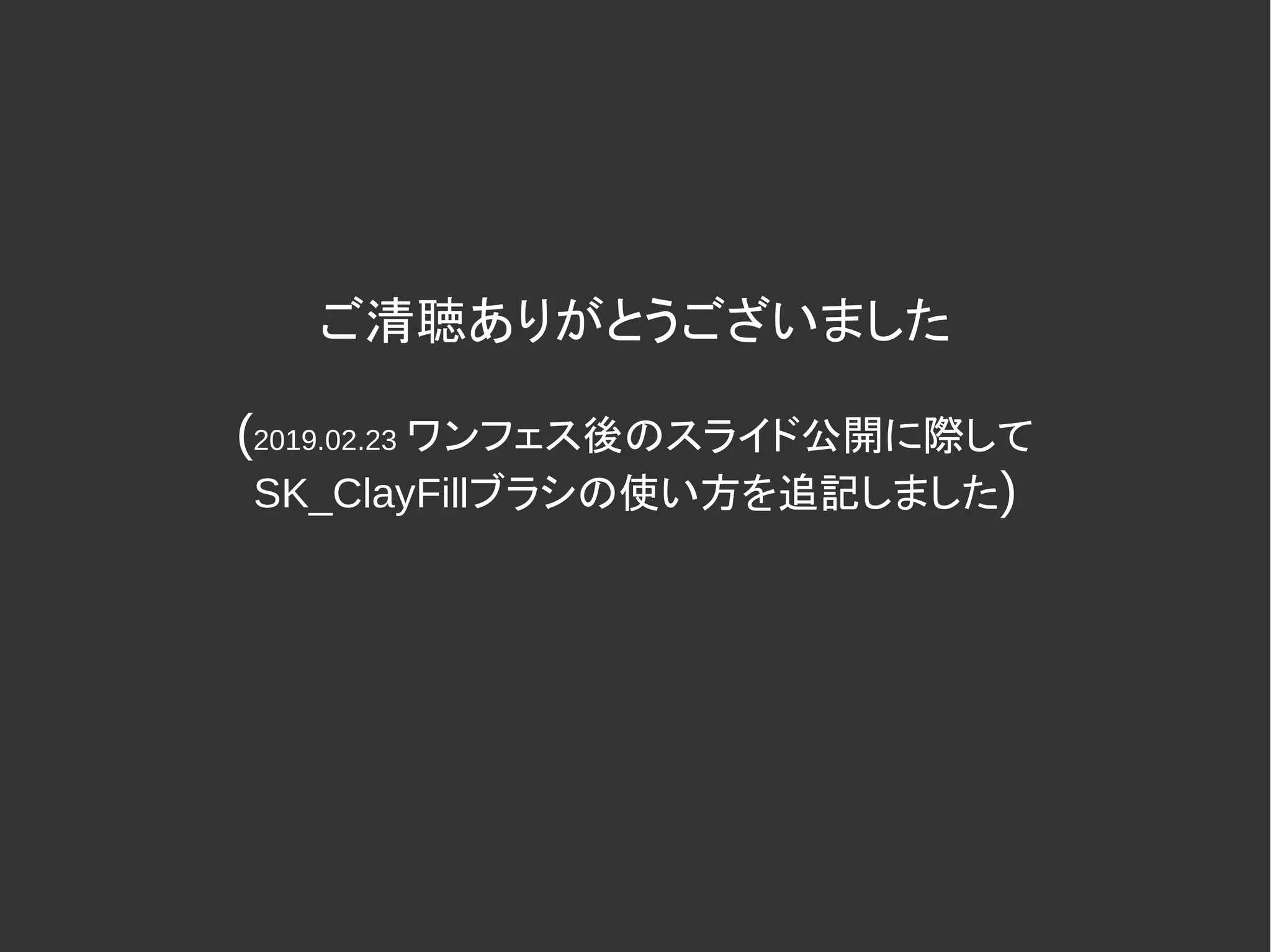 ご清聴ありがとうございました
(2019.02.23 ワンフェス後のスライド公開に際して
SK_ClayFillブラシの使い方を追記しました)
 