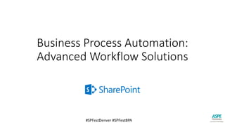#SPFestDenver #SPFestBPA
Business Process Automation:
Advanced Workflow Solutions
 