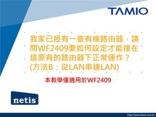 我家已經有一臺有線路由器，請
問WF2409要如何設定才能接在
這原有的路由器下正常運作？
(方法B：從LAN串連LAN)
  本教學僅適用於WF2409




                  http://www.tamio.com.tw
 
