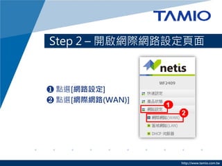 Step 2 – 開啟網際網路設定頁面



❶ 點選[網路設定]
❷ 點選[網際網路(WAN)]




                  http://www.tamio.com.tw
 