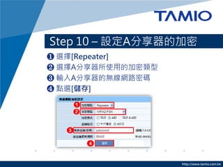 Step 10 – 設定A分享器的加密
❶ 選擇[Repeater]
❷ 選擇A分享器所使用的加密類型
❸ 輸入A分享器的無線網路密碼
❹ 點選[儲存]




                   http://www.tamio.com.tw
 