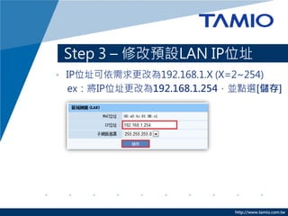 Step 3 – 修改預設LAN IP位址
• IP位址可依需求更改為192.168.1.X (X=2~254)
  ex：將IP位址更改為192.168.1.254，並點選[儲存]




                          http://www.tamio.com.tw
 