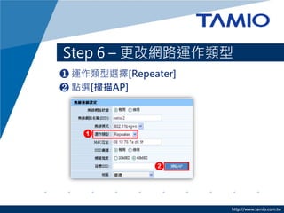 Step 6 – 更改網路運作類型
❶ 運作類型選擇[Repeater]
❷ 點選[掃描AP]




                     http://www.tamio.com.tw
 