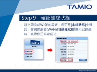 Step 9 – 確認連線狀態
• 以上即完成WISP的設定，您可至[系統狀態]中確
  認，當網際網路(WAN)的[連線狀態]顯示已連線
  時，表示您已設定成功。




                     http://www.tamio.com.tw
 