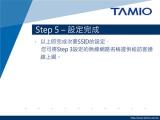 http://www.tamio.com.tw
Step 5 – 設定完成
• 以上即完成次要SSID的設定，
您可將Step 3設定的無線網路名稱提供給訪客連
線上網。
 