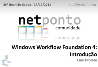 25ª Reunião Lisboa - 17/12/2011   http://netponto.org




     Windows Workflow Foundation 4:
                        Introdução
                                        Caio Proiete
 