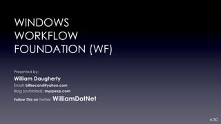 WINDOWS 
WORKFLOW 
FOUNDATION (WF) 
Presented by: 
William Daugherty 
Email: billsecond@yahoo.com 
Blog (outdated): myspexp.com 
Follow This on Twitter: WilliamDotNet 
6:30 
 