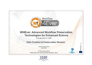 Wf4Ever: Advanced Workflow Preservation
   Technologies for Enhanced Science
                 Grant agreement no.: 27092


     Data Curation & Preservation Session
                     Jose Enrique Ruiz
                         IAA-CSIC

                    8th December 2010
        IVOA 2010 Fall Interoperability Meeting - Nara
 