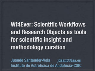 Wf4Ever: Scientiﬁc Workﬂows
and Research Objects as tools
for scientiﬁc insight and
methodology curation
Juande Santander-Vela	 jdsant@iaa.es
Instituto de Astrofísica de Andalucía-CSIC
 