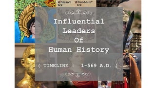 Influential
Leaders
Of
Human History
( TIMELINE : 1-569 A.D. )
 