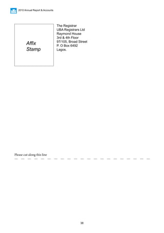 38
2010 Annual Report & Accounts
Please cut along this line
The Registrar
UBA Registrars Ltd
Raymond House
3rd & 4th Floor
97/105, Broad Street
P. O Box 6492
Lagos.
Affix
Stamp
 