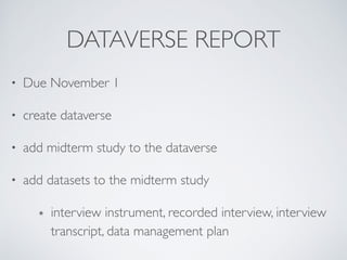 DATAVERSE REPORT
• Due November 1	

• create dataverse	

• add midterm study to the dataverse	

• add datasets to the midterm study	

๏ interview instrument, recorded interview, interview
transcript, data management plan
 