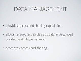 DATA MANAGEMENT
• provides access and sharing capabilities	

• allows researchers to deposit data in organized,
curated and citable network	

• promotes access and sharing
 