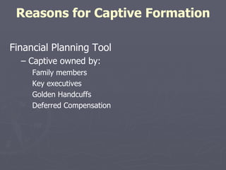 Reasons for Captive Formation Financial Planning Tool –  Captive owned by: Family members Key executives Golden Handcuffs Deferred Compensation 