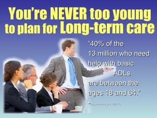 You’re NEVER too young to plan for  Long-term care “ 40% of the 13 million who need help with basic    ADLs are between the ages 18 and 64.”  - longtermcare.gov 10/2010 