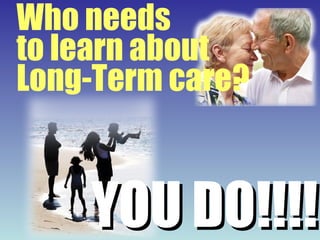 YOU DO!!!! Who needs to learn about Long-Term care? 