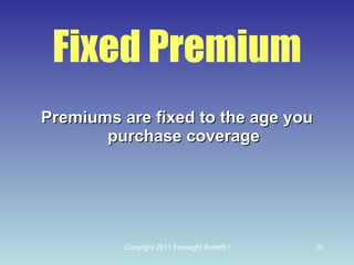Fixed Premium Premiums are fixed to the age you purchase coverage 