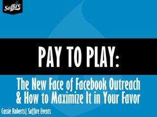 Cassie Roberts| Saffire Events
PAY TO PLAY:
The New Face of Facebook Outreach
& How to Maximize It in Your Favor
 