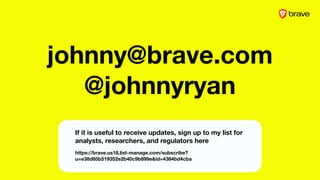 johnny@brave.com
@johnnyryan
If it is useful to receive updates, sign up to my list for
analysts, researchers, and regulators here
https://brave.us18.list-manage.com/subscribe?
u=e38d85b519352e2b40c9b899e&id=4384bd4cba
 