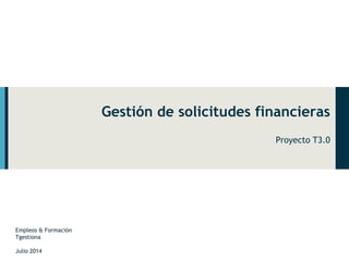 Gestión de solicitudes financieras 
Proyecto T3.0 
Empleos & Formación 
Tgestiona 
Julio 2014 
 