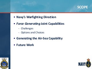 SCOPE
• Navy’s Warfighting Direction
• Force Generating Joint Capabilities
- Challenges
- Options and Choices
• Generating...