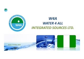 W4A	
  
                                                  WATER	
  4	
  ALL	
  	
  
                                            INTEGRATED	
  SOURCES	
  LTD.	
  



           Abuja,	
  October	
  2010	
  


WFA	
  Ltd	
  –	
  Oﬃcial	
  Document	
  
 