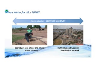 Clean	
  Water	
  for	
  all	
  	
  -­‐	
  TODAY	
  

                                                        Nigeria	
  situa>on	
  –	
  COUNTLESS	
  CASE	
  STUDY	
  




                             Scarcity	
  of	
  safe	
  Water	
  and	
  Waste	
                      Ineﬀec>ve	
  and	
  wasteful	
  
                                               Water	
  systems	
                                      distribu>on	
  network	
  	
  

WFA	
  Ltd	
  –	
  Oﬃcial	
  Document	
                                                                                                 50	
  
 
