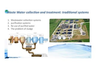 Waste	
  Water	
  collec:on	
  and	
  treatment:	
  tradi:onal	
  systems	
  

      1.         Wastewater	
  collec;on	
  systems	
  
      2.         puriﬁca;on	
  systems	
  
      3.         Re-­‐use	
  of	
  puriﬁed	
  water	
  
      4.         The	
  problem	
  of	
  sludge	
  




WFA	
  Ltd	
  –	
  Oﬃcial	
  Document	
                                        79	
  
 
