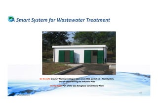  A	
  Smart	
  System	
  for	
  Wastewater	
  Treatment	
  




                                            On	
  the	
  Leu:	
  Grauna®	
  Plant	
  opera>ng	
  in	
  Calvi	
  since	
  2002,	
  part	
  of	
  a	
  3	
  -­‐	
  Plant	
  System,	
  
                                                                         	
  one	
  of	
  which	
  serving	
  the	
  Industrial	
  Area	
  
                                                               On	
  the	
  Right:	
  Part	
  of	
  the	
  Sala	
  Bolognese	
  conven>onal	
  Plant	
  


                                                                                                                                                                                        82	
  
WFA	
  Ltd	
  –	
  Oﬃcial	
  Document	
  
 