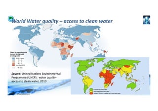World	
  Water	
  quality	
  –	
  access	
  to	
  clean	
  water	
  




    Source:	
  United	
  Na;ons	
  Environmental	
  
    Programme	
  (UNEP):	
  	
  water	
  quality	
  -­‐	
  
    access	
  to	
  clean	
  water,	
  2010	
  	
  


WFA	
  Ltd	
  –	
  Oﬃcial	
  Document	
                                    9	
  
 